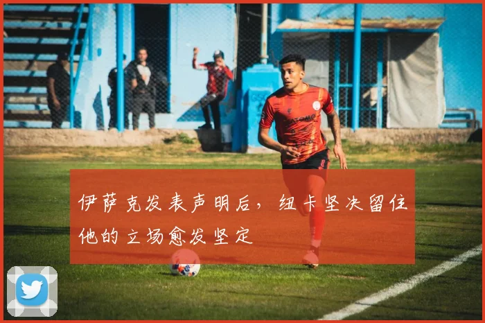伊萨克发表声明后，纽卡坚决留住他的立场愈发坚定