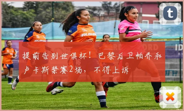 提前告别世俱杯！巴黎后卫帕乔和卢卡斯禁赛2场，不得上诉